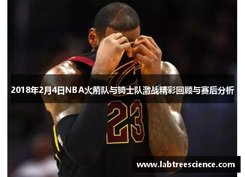 2018年2月4日NBA火箭队与骑士队激战精彩回顾与赛后分析 2018年2月4日NBA火箭队与骑士队激战精彩回顾与赛后分析