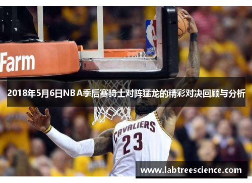 2018年5月6日NBA季后赛骑士对阵猛龙的精彩对决回顾与分析 2018年5月6日NBA季后赛骑士对阵猛龙的精彩对决回顾与分析
