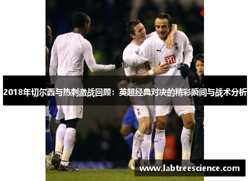 2018年切尔西与热刺激战回顾:英超经典对决的精彩瞬间与战术分析 2018年切尔西与热刺激战回顾:英超经典对决的精彩瞬间与战术分析