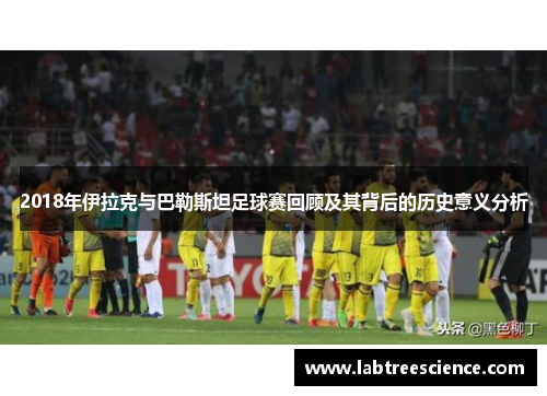 2018年伊拉克与巴勒斯坦足球赛回顾及其背后的历史意义分析 2018年伊拉克与巴勒斯坦足球赛回顾及其背后的历史意义分析