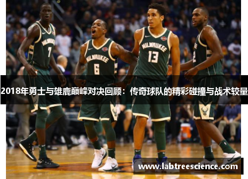 2018年勇士与雄鹿巅峰对决回顾:传奇球队的精彩碰撞与战术较量 2018年勇士与雄鹿巅峰对决回顾:传奇球队的精彩碰撞与战术较量