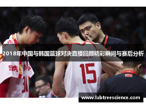 2018年中国与韩国篮球对决直播回顾精彩瞬间与赛后分析 2018年中国与韩国篮球对决直播回顾精彩瞬间与赛后分析