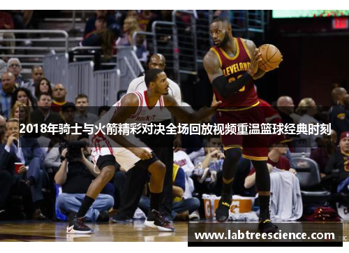 2018年骑士与火箭精彩对决全场回放视频重温篮球经典时刻 2018年骑士与火箭精彩对决全场回放视频重温篮球经典时刻