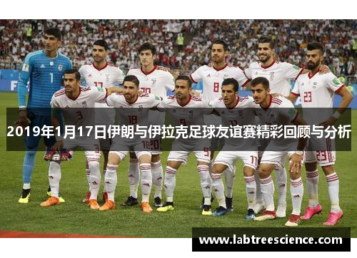 2019年1月17日伊朗与伊拉克足球友谊赛精彩回顾与分析 2019年1月17日伊朗与伊拉克足球友谊赛精彩回顾与分析