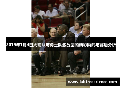 2019年1月4日火箭队与勇士队激战回顾精彩瞬间与赛后分析 2019年1月4日火箭队与勇士队激战回顾精彩瞬间与赛后分析