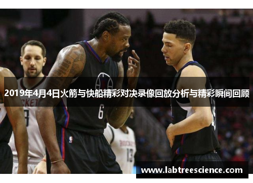 2019年4月4日火箭与快船精彩对决录像回放分析与精彩瞬间回顾 2019年4月4日火箭与快船精彩对决录像回放分析与精彩瞬间回顾