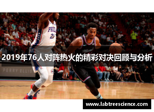 2019年76人对阵热火的精彩对决回顾与分析 2019年76人对阵热火的精彩对决回顾与分析