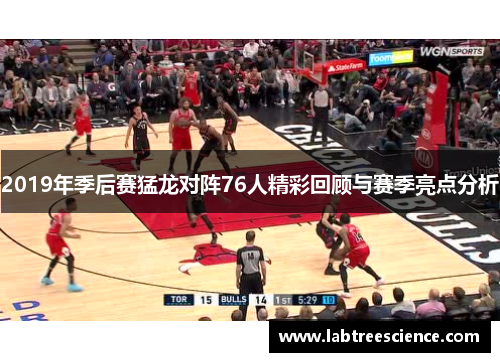 2019年季后赛猛龙对阵76人精彩回顾与赛季亮点分析 2019年季后赛猛龙对阵76人精彩回顾与赛季亮点分析