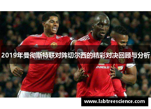 2019年曼彻斯特联对阵切尔西的精彩对决回顾与分析 2019年曼彻斯特联对阵切尔西的精彩对决回顾与分析