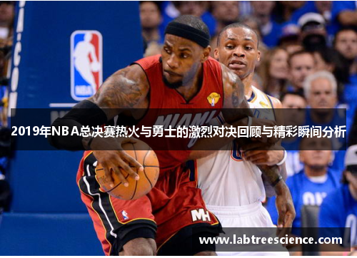 2019年NBA总决赛热火与勇士的激烈对决回顾与精彩瞬间分析 2019年NBA总决赛热火与勇士的激烈对决回顾与精彩瞬间分析