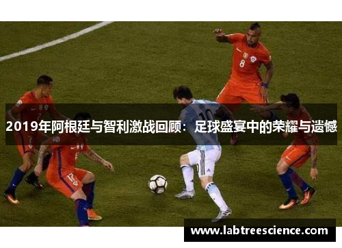 2019年阿根廷与智利激战回顾:足球盛宴中的荣耀与遗憾 2019年阿根廷与智利激战回顾:足球盛宴中的荣耀与遗憾