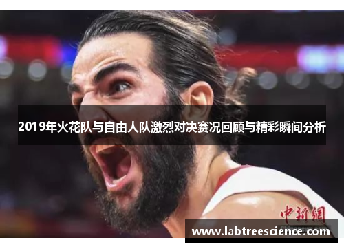 2019年火花队与自由人队激烈对决赛况回顾与精彩瞬间分析 2019年火花队与自由人队激烈对决赛况回顾与精彩瞬间分析