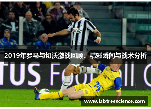 2019年罗马与切沃激战回顾:精彩瞬间与战术分析 2019年罗马与切沃激战回顾:精彩瞬间与战术分析