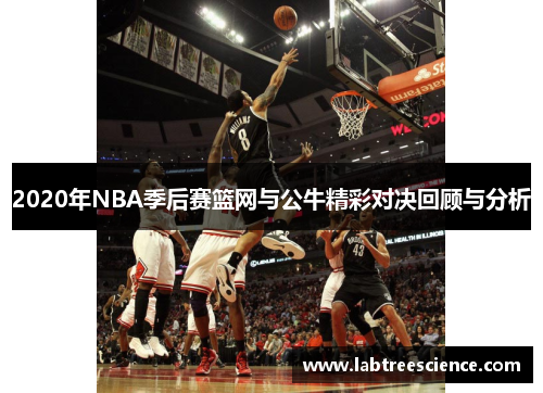 2020年NBA季后赛篮网与公牛精彩对决回顾与分析 2020年NBA季后赛篮网与公牛精彩对决回顾与分析