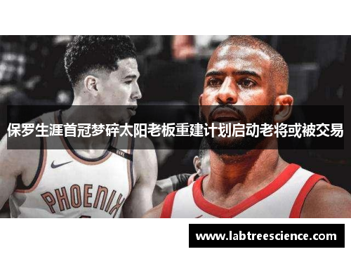 保罗生涯首冠梦碎太阳老板重建计划启动老将或被交易 保罗生涯首冠梦碎太阳老板重建计划启动老将或被交易