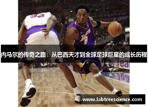 内马尔的传奇之路:从巴西天才到全球足球巨星的成长历程 内马尔的传奇之路:从巴西天才到全球足球巨星的成长历程