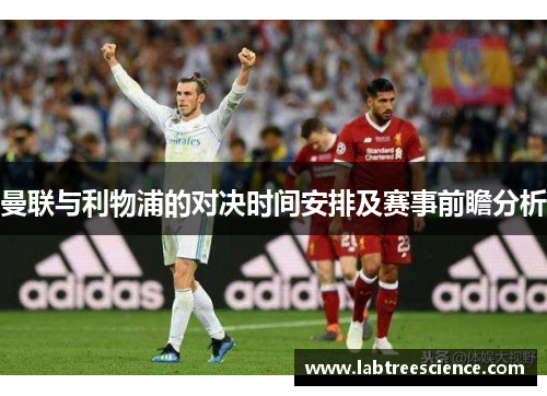 曼联与利物浦的对决时间安排及赛事前瞻分析 曼联与利物浦的对决时间安排及赛事前瞻分析