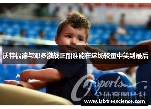 沃特福德与邓多激战正酣谁能在这场较量中笑到最后